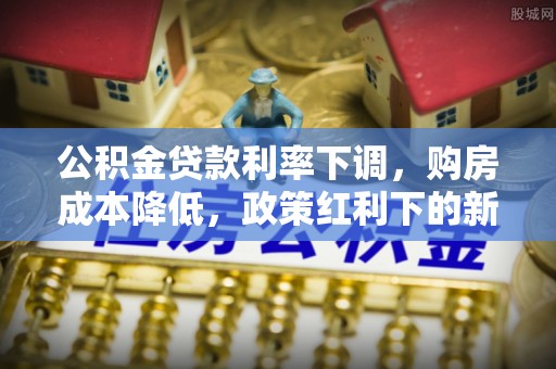 天等公积金贷款利率下调，购房成本降低，政策红利下的新机遇