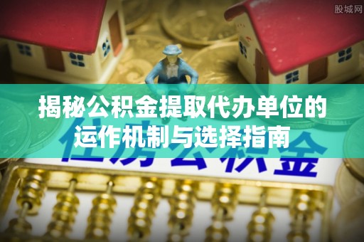 天等揭秘公积金提取代办单位的运作机制与选择指南
