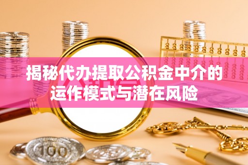 天等揭秘代办提取公积金中介的运作模式与潜在风险