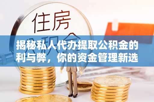 天等揭秘私人代办提取公积金的利与弊，你的资金管理新选择