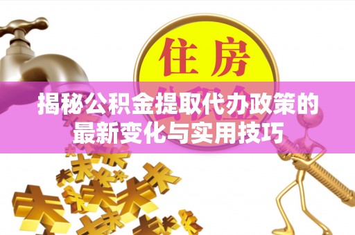 天等揭秘公积金提取代办政策的最新变化与实用技巧