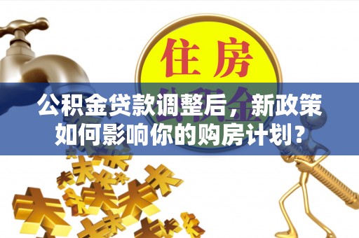 天等公积金贷款调整后，新政策如何影响你的购房计划？
