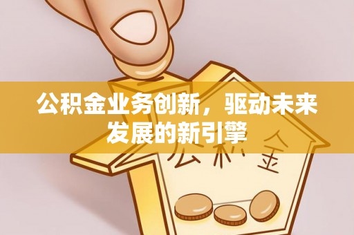 天等公积金业务创新，驱动未来发展的新引擎