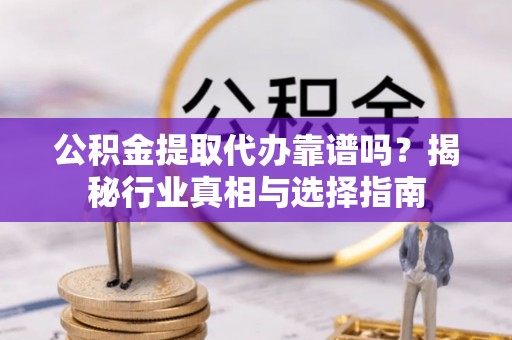 天等公积金提取代办靠谱吗？揭秘行业真相与选择指南