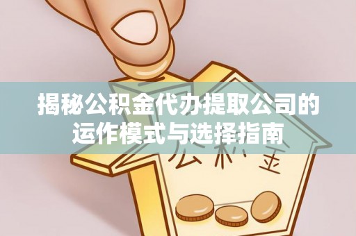 天等揭秘公积金代办提取公司的运作模式与选择指南