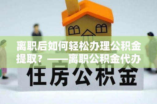 天等离职后如何轻松办理公积金提取？——离职公积金代办提取服务详解