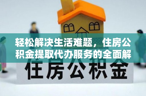 天等轻松解决生活难题，住房公积金提取代办服务的全面解析