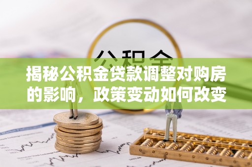 天等揭秘公积金贷款调整对购房的影响，政策变动如何改变你的买房计划