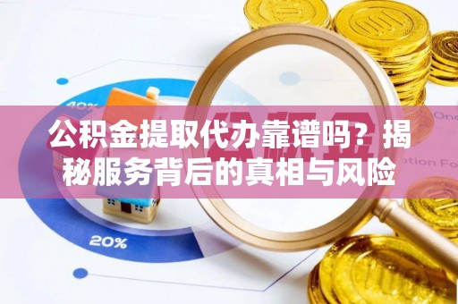 天等公积金提取代办靠谱吗？揭秘服务背后的真相与风险