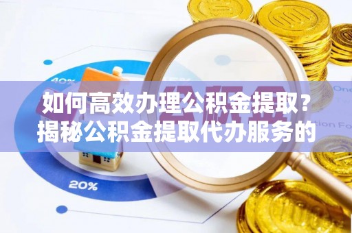 天等如何高效办理公积金提取？揭秘公积金提取代办服务的优势与注意事项