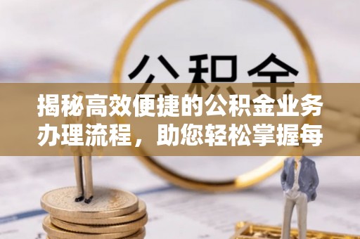 天等揭秘高效便捷的公积金业务办理流程，助您轻松掌握每一步