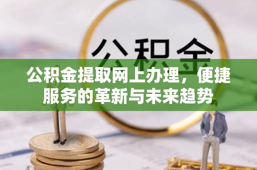 天等公积金提取网上办理，便捷服务的革新与未来趋势
