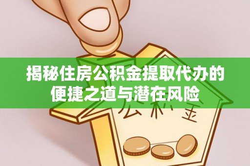 天等揭秘住房公积金提取代办的便捷之道与潜在风险