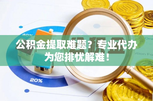 天等公积金提取难题？专业代办为您排忧解难！