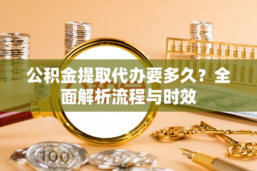 天等公积金提取代办要多久？全面解析流程与时效