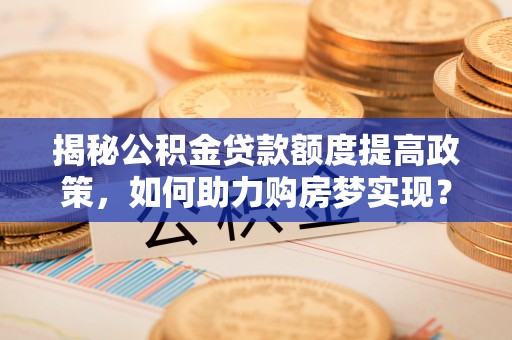 天等揭秘公积金贷款额度提高政策，如何助力购房梦实现？