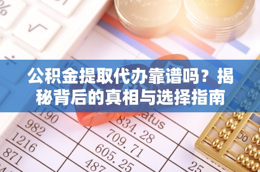 天等公积金提取代办靠谱吗？揭秘背后的真相与选择指南