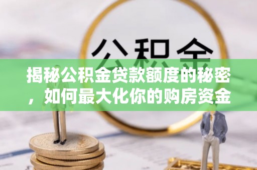 天等揭秘公积金贷款额度的秘密，如何最大化你的购房资金