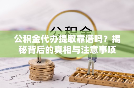 天等公积金代办提取靠谱吗？揭秘背后的真相与注意事项