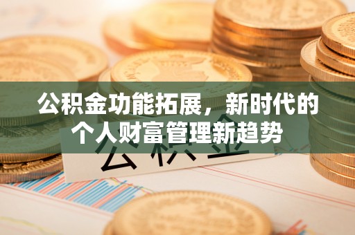 天等公积金功能拓展，新时代的个人财富管理新趋势