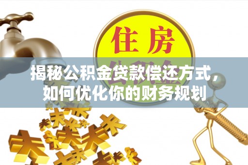 天等揭秘公积金贷款偿还方式，如何优化你的财务规划