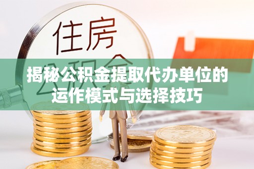天等揭秘公积金提取代办单位的运作模式与选择技巧