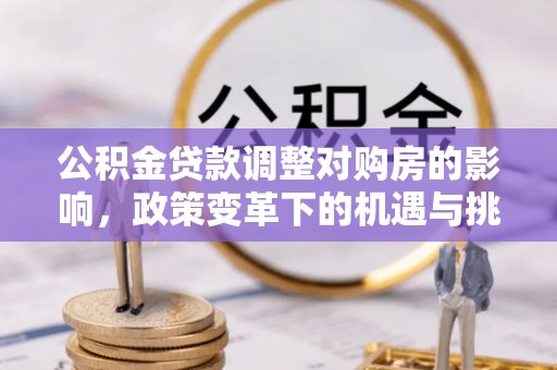 天等公积金贷款调整对购房的影响，政策变革下的机遇与挑战