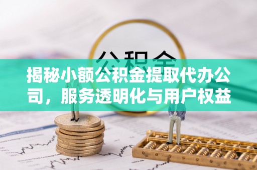 天等揭秘小额公积金提取代办公司，服务透明化与用户权益保障