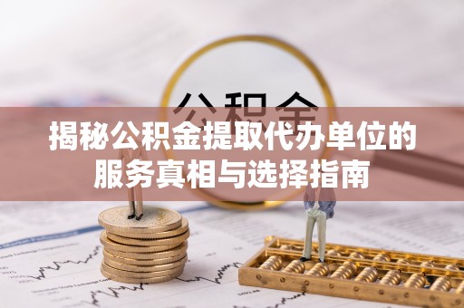 天等揭秘公积金提取代办单位的服务真相与选择指南