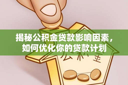天等揭秘公积金贷款影响因素，如何优化你的贷款计划