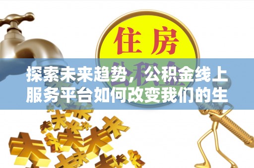 天等探索未来趋势，公积金线上服务平台如何改变我们的生活