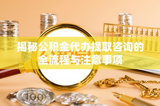 天等揭秘公积金代办提取咨询的全流程与注意事项