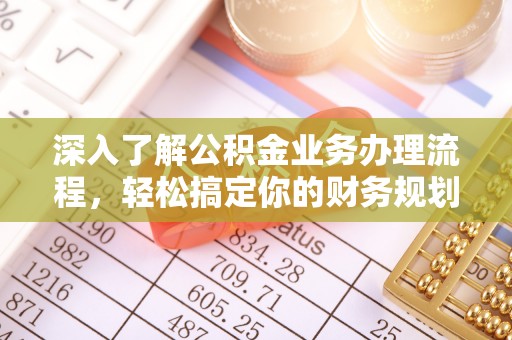 天等深入了解公积金业务办理流程，轻松搞定你的财务规划