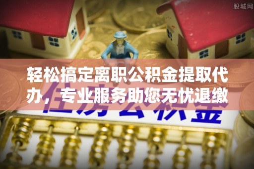 天等轻松搞定离职公积金提取代办，专业服务助您无忧退缴