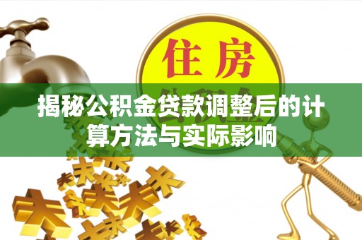 天等揭秘公积金贷款调整后的计算方法与实际影响