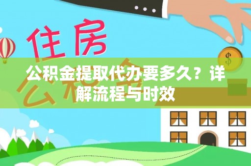 天等公积金提取代办要多久？详解流程与时效