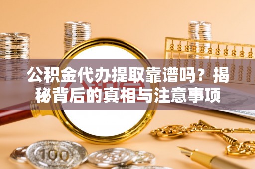 天等公积金代办提取靠谱吗？揭秘背后的真相与注意事项
