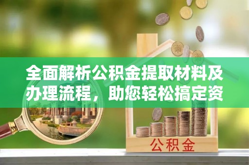 天等全面解析公积金提取材料及办理流程，助您轻松搞定资金提取