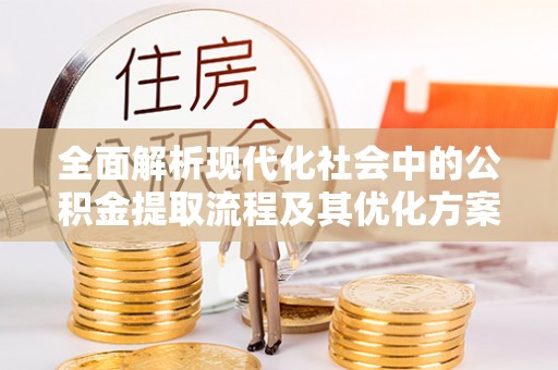 天等全面解析现代化社会中的公积金提取流程及其优化方案