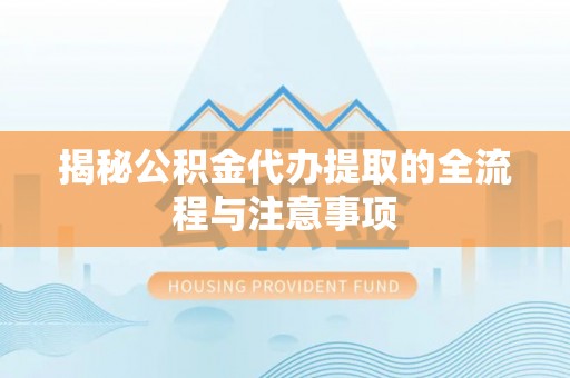 天等揭秘公积金代办提取的全流程与注意事项