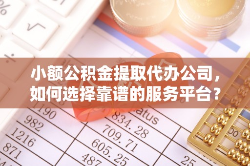 天等小额公积金提取代办公司，如何选择靠谱的服务平台？