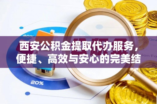 天等西安公积金提取代办服务，便捷、高效与安心的完美结合