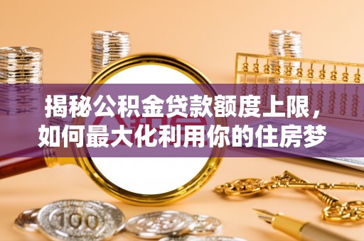 天等揭秘公积金贷款额度上限，如何最大化利用你的住房梦？