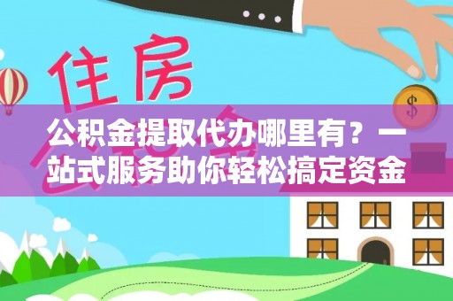 天等公积金提取代办哪里有？一站式服务助你轻松搞定资金难题