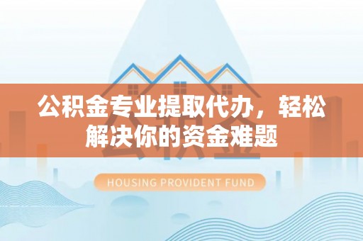 天等公积金专业提取代办，轻松解决你的资金难题