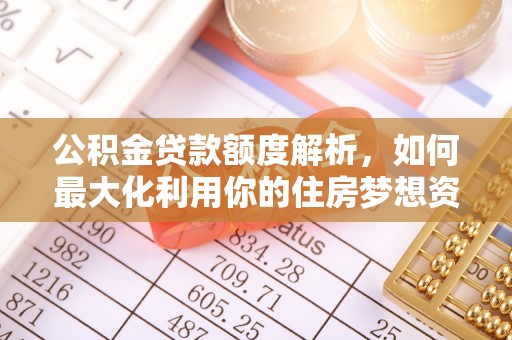 天等公积金贷款额度解析，如何最大化利用你的住房梦想资金