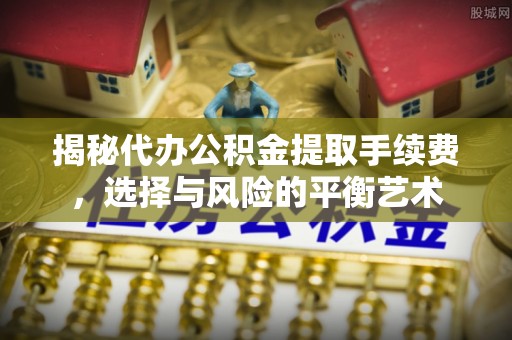 天等揭秘代办公积金提取手续费，选择与风险的平衡艺术
