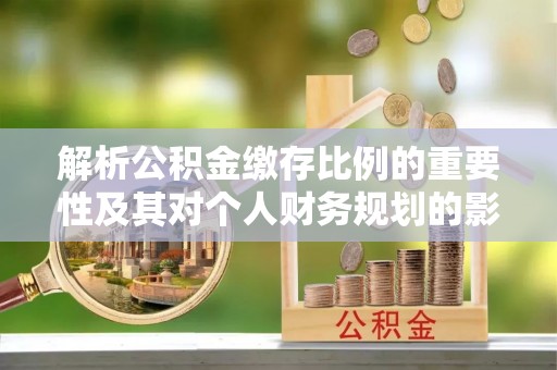 天等解析公积金缴存比例的重要性及其对个人财务规划的影响