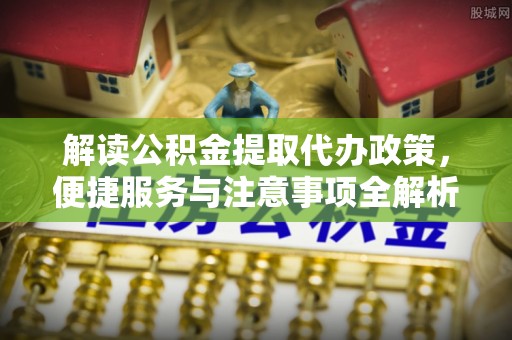天等解读公积金提取代办政策，便捷服务与注意事项全解析