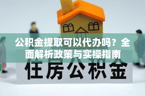 天等公积金提取可以代办吗？全面解析政策与实操指南